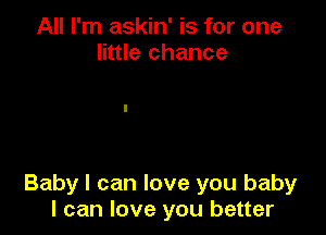 All I'm askin' is for one
little chance

Baby I can love you baby
I can love you better