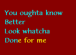 You oughta know
Better

Look whatcha
Done for me