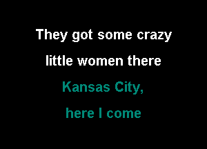 They got some crazy

little women there

Kansas City,

here I come