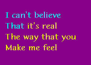 I can't believe
That it's real

The way that you
Make me feel