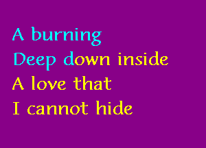 A burning
Deep down inside

A love that
I cannot hide
