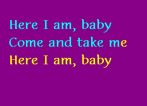 Here I am, baby
Come and take me

Here I am, baby