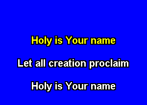 Holy is Your name

Let all creation proclaim

Holy is Your name