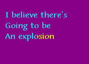 I believe there's
Going to be

An explosion