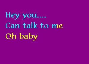 Hey you....
Can talk to me

Oh baby