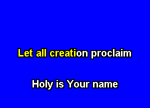 Let all creation proclaim

Holy is Your name