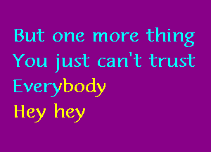But one more thing
You just can't trust

Everybody
Hey hey