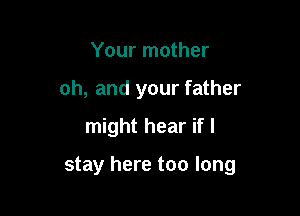 Your mother
oh, and your father

might hear if I

stay here too long