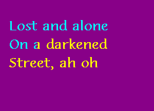 Lost and alone
On a darkened

Street, ah oh