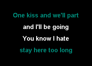 One kiss and we'll part

and I'll be going
You know I hate

stay here too long