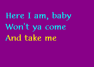 Here I am, baby
Won't ya come

And take me