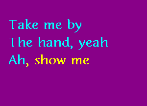 Take me by
The hand, yeah

Ah, show me