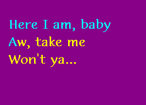 Here I am, baby
Aw, take me

Won't ya...