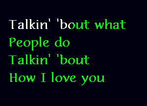 Talkin' 'bout what
People do

Talkin' 'bout
How I love you