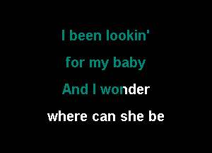 I been lookin'

for my baby

And I wonder

where can she be