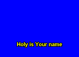 Holy is Your name