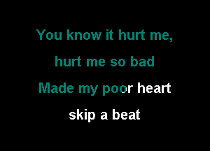 You know it hurt me,

hurt me so bad

Made my poor heart

skip a beat