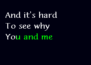 And it's hard
To see why

You and me