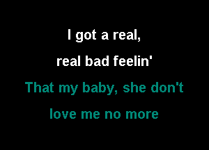 I got a real,

real bad feelin'

That my baby, she don't

love me no more