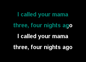 I called your mama
three, four nights ago

I called your mama

three, four nights ago