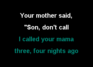Your mother said,
Son, don't call

I called your mama

three, four nights ago