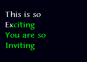 This is so
Exciting

You are so
Inviting