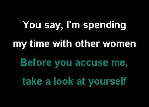 You say, I'm spending
my time with other women

Before you accuse me,

take a look at yourself