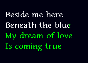 Beside me here
Beneath the blue

My dream of love
Is coming true