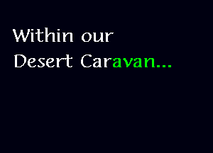 Within our
Desert Caravan...