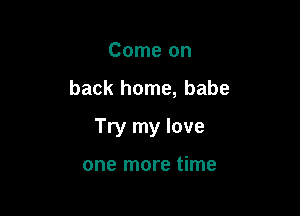 Come on

back home, babe

Try my love

one more time