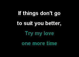 If things don't go

to suit you better,
Try my love

one more time