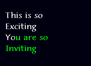 This is so
Exciting

You are so
Inviting