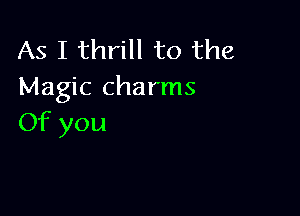 As I thrill to the
Magic charms

Of you