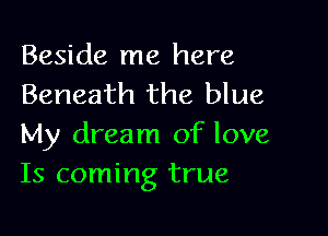 Beside me here
Beneath the blue

My dream of love
Is coming true