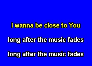 lwanna be close to You

long after the music fades

long after the music fades