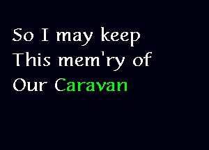 So I may keep
This mem'ry of

Our Caravan