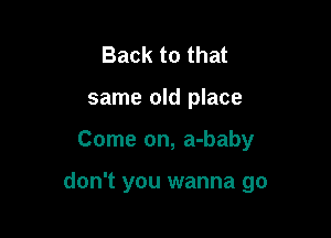 Back to that
same old place

Come on, a-baby

don't you wanna go