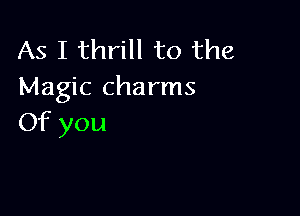 As I thrill to the
Magic charms

Of you