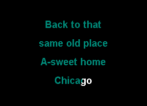 Back to that
same old place

A-sweet home

Chicago