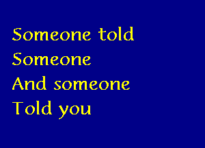 Someone told
Someone

And someone
Told you