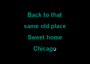 Back to that
same old place

Sweet home

Chicago