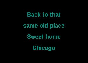Back to that
same old place

Sweet home

Chicago