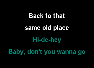 Back to that
same old place
Hi-de-hey

Baby, don't you wanna go