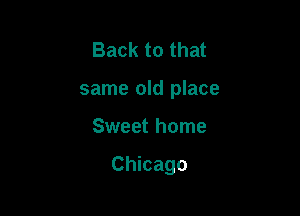 Back to that
same old place

Sweet home

Chicago