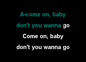 A-come on, baby
don't you wanna go

Come on, baby

don't you wanna go