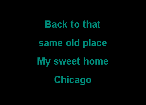 Back to that

same old place

My sweet home

Chicago