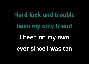 Hard luck and trouble

been my only friend

I been on my own

ever since I was ten