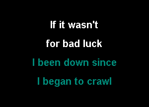 If it wasn't
for bad luck

I been down since

I began to crawl