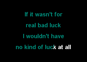 If it wasn't for
real bad luck

lwouldn't have

no kind of luck at all