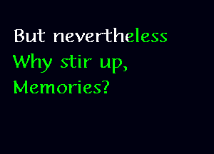 But nevertheless
Why stir up,

Memories?